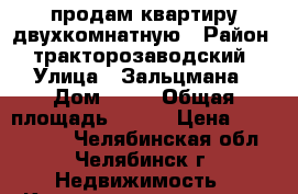 продам квартиру двухкомнатную › Район ­ тракторозаводский › Улица ­ Зальцмана › Дом ­ 10 › Общая площадь ­ 645 › Цена ­ 2 500 000 - Челябинская обл., Челябинск г. Недвижимость » Квартиры продажа   . Челябинская обл.,Челябинск г.